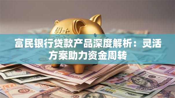 富民银行贷款产品深度解析:灵活方案助力资金周转 富民银行贷款产品深度解析:灵活方案助力资金周转