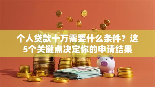 个人贷款十万需要什么条件？这5个关键点决定你的申请结果