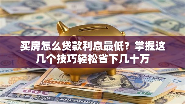 买房怎么贷款利息最低？掌握这几个技巧轻松省下几十万
