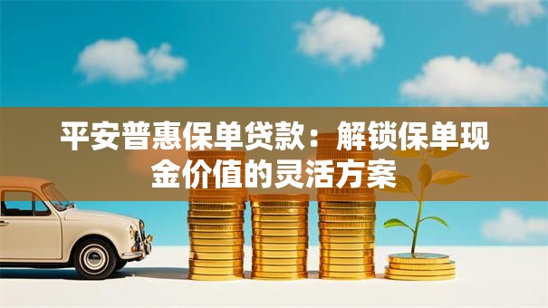 平安普惠保单贷款：解锁保单现金价值的灵活方案