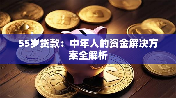 55岁贷款：中年人的资金解决方案全解析
