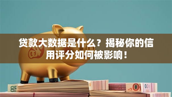 贷款大数据是什么？揭秘你的信用评分如何被影响！