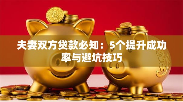 夫妻双方贷款必知:5个提升成功率与避坑技巧 夫妻双方贷款必知:5个提升成功率与避坑技巧