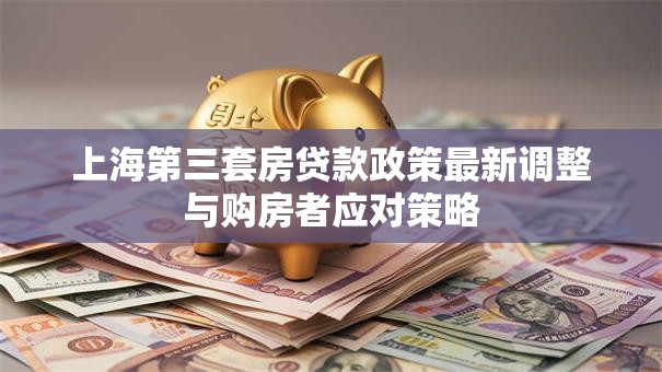 上海第三套房贷款政策最新调整与购房者应对策略