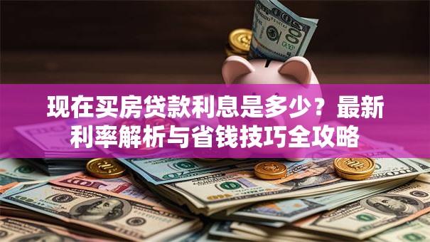 现在买房贷款利息是多少？最新利率解析与省钱技巧全攻略