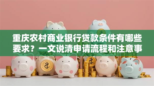 重庆农村商业银行贷款条件有哪些要求？一文说清申请流程和注意事项