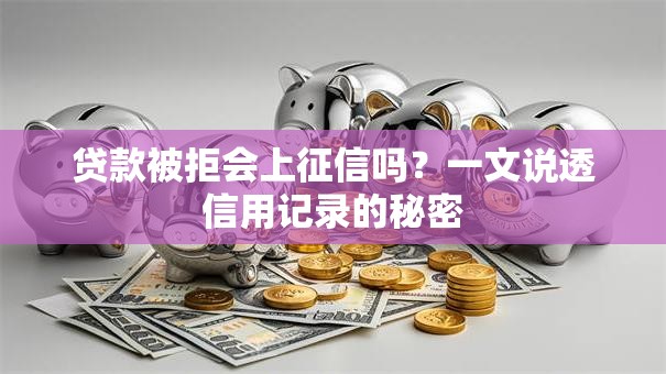 贷款被拒会上征信吗?一文说透信用记录的秘密 贷款被拒会上征信吗?一文说透信用记录的秘密