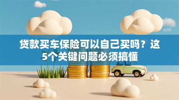 贷款买车保险可以自己买吗?这5个关键问题必须搞懂 贷款买车保险可以自己买吗?这5个关键问题必须搞懂