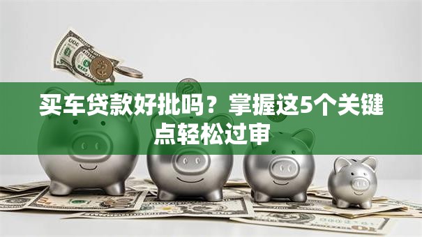 买车贷款好批吗?掌握这5个关键点轻松过审 买车贷款好批吗?掌握这5个关键点轻松过审