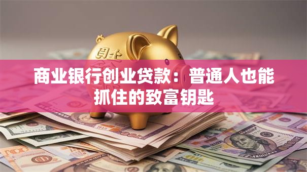 商业银行创业贷款：普通人也能抓住的致富钥匙