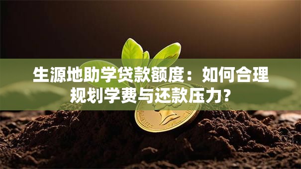 生源地助学贷款额度:如何合理规划学费与还款压力? 生源地助学贷款额度:如何合理规划学费与还款压力?