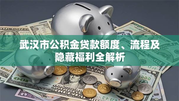 武汉市公积金贷款额度、流程及隐藏福利全解析 武汉市公积金贷款额度、流程及隐藏福利全解析