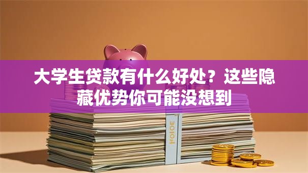 大学生贷款有什么好处？这些隐藏优势你可能没想到