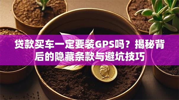 贷款买车一定要装GPS吗？揭秘背后的隐藏条款与避坑技巧