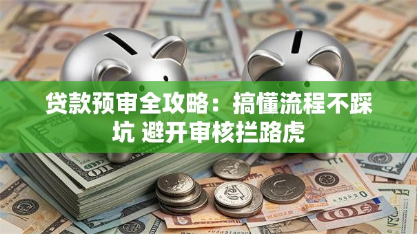 贷款预审全攻略：搞懂流程不踩坑 避开审核拦路虎