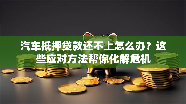 汽车抵押贷款还不上怎么办?这些应对方法帮你化解危机 汽车抵押贷款还不上怎么办?这些应对方法帮你化解危机