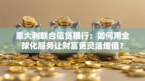 意大利联合信贷银行：如何用全球化服务让财富更灵活增值？
