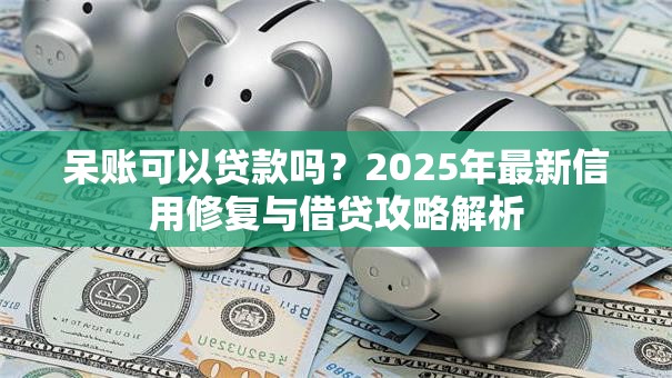 呆账可以贷款吗?2025年最新信用修复与借贷攻略解析 呆账可以贷款吗?2025年最新信用修复与借贷攻略解析