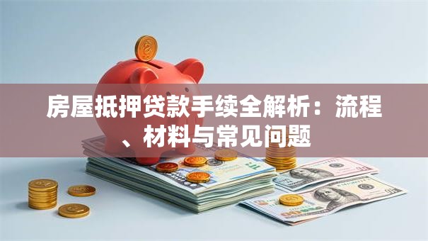 房屋抵押贷款手续全解析:流程、材料与常见问题 房屋抵押贷款手续全解析:流程、材料与常见问题