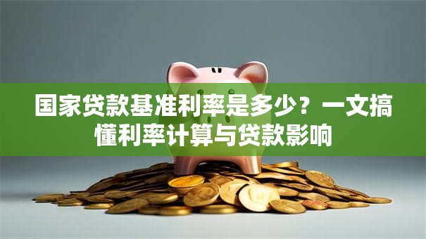 国家贷款基准利率是多少？一文搞懂利率计算与贷款影响