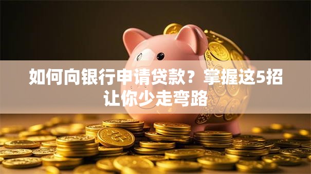 如何向银行申请贷款？掌握这5招让你少走弯路