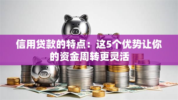 信用贷款的特点：这5个优势让你的资金周转更灵活