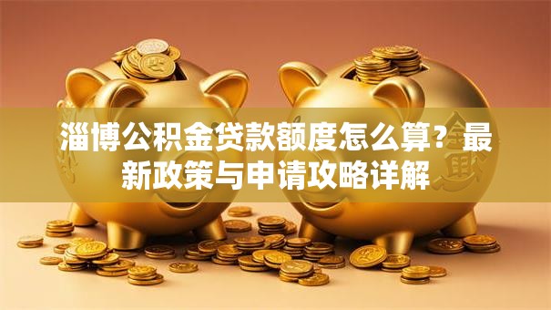 淄博公积金贷款额度怎么算?最新政策与申请攻略详解 淄博公积金贷款额度怎么算?最新政策与申请攻略详解
