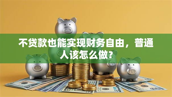 不贷款也能实现财务自由,普通人该怎么做? 不贷款也能实现财务自由,普通人该怎么做?