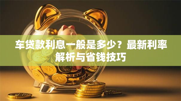车贷款利息一般是多少？最新利率解析与省钱技巧