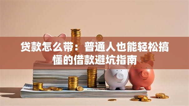 贷款怎么带：普通人也能轻松搞懂的借款避坑指南