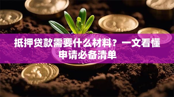 抵押贷款需要什么材料？一文看懂申请必备清单