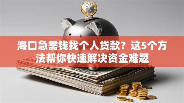 海口急需钱找个人贷款？这5个方法帮你快速解决资金难题