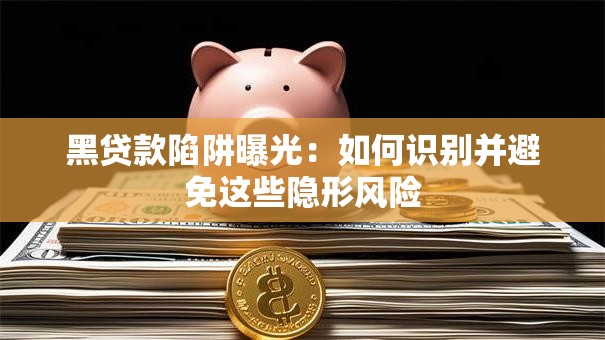 黑贷款陷阱曝光:如何识别并避免这些隐形风险 黑贷款陷阱曝光:如何识别并避免这些隐形风险