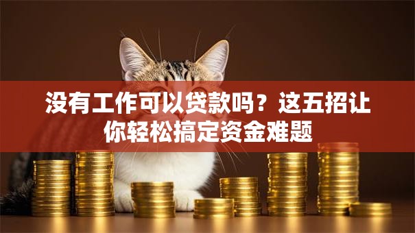 没有工作可以贷款吗?这五招让你轻松搞定资金难题 没有工作可以贷款吗?这五招让你轻松搞定资金难题