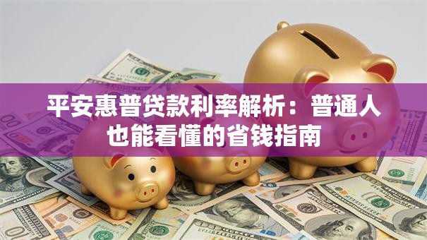 平安惠普贷款利率解析:普通人也能看懂的省钱指南 平安惠普贷款利率解析:普通人也能看懂的省钱指南