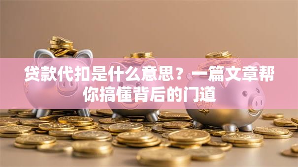 贷款代扣是什么意思?一篇文章帮你搞懂背后的门道 贷款代扣是什么意思?一篇文章帮你搞懂背后的门道