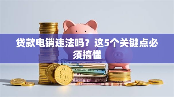 贷款电销违法吗？这5个关键点必须搞懂