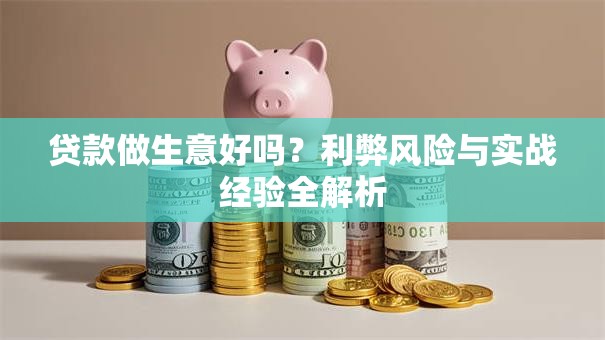 贷款做生意好吗？利弊风险与实战经验全解析
