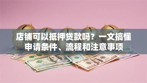 店铺可以抵押贷款吗？一文搞懂申请条件、流程和注意事项