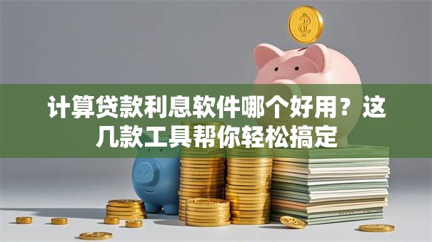 计算贷款利息软件哪个好用？这几款工具帮你轻松搞定
