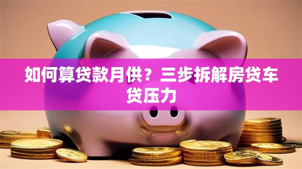 如何算贷款月供?三步拆解房贷车贷压力 如何算贷款月供?三步拆解房贷车贷压力