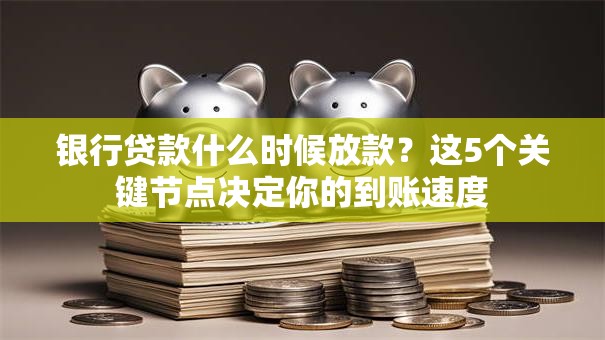 银行贷款什么时候放款?这5个关键节点决定你的到账速度 银行贷款什么时候放款?这5个关键节点决定你的到账速度