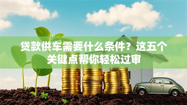 贷款供车需要什么条件？这五个关键点帮你轻松过审