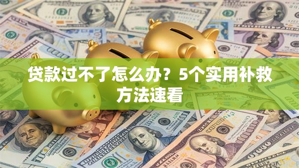 贷款过不了怎么办？5个实用补救方法速看