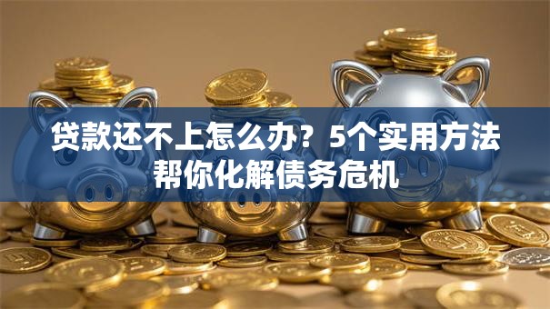 贷款还不上怎么办？5个实用方法帮你化解债务危机
