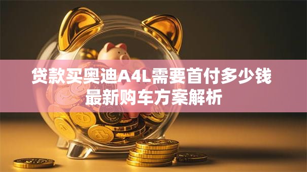 贷款买奥迪A4L需要首付多少钱 最新购车方案解析 贷款买奥迪A4L需要首付多少钱 最新购车方案解析
