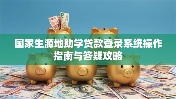 国家生源地助学贷款登录系统操作指南与答疑攻略 国家生源地助学贷款登录系统操作指南与答疑攻略