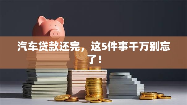 汽车贷款还完，这5件事千万别忘了！