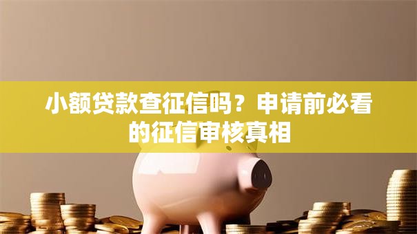 小额贷款查征信吗？申请前必看的征信审核真相