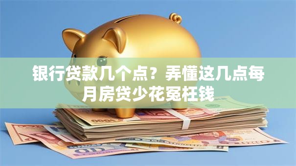 银行贷款几个点？弄懂这几点每月房贷少花冤枉钱
